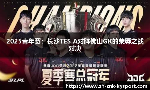 2025青年赛：长沙TES.A对阵佛山GK的荣辱之战对决