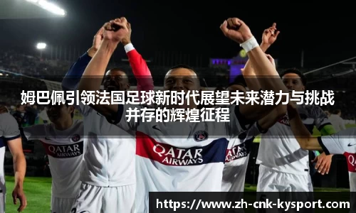 姆巴佩引领法国足球新时代展望未来潜力与挑战并存的辉煌征程